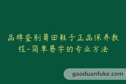 品牌鉴别莆田鞋子正品保养教程-简单易学的专业方法