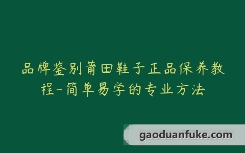 品牌鉴别莆田鞋子正品保养教程-简单易学的专业方法