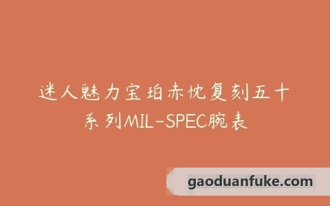 迷人魅力宝珀赤忱复刻五十噚系列MIL-SPEC腕表