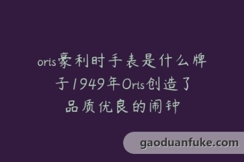 oris豪利时手表是什么牌子1949年Oris创造了品质优良的闹钟