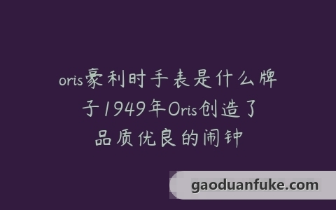 oris豪利时手表是什么牌子1949年Oris创造了品质优良的闹钟