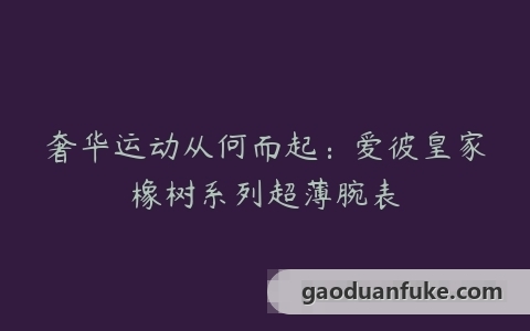 奢华运动从何而起：爱彼皇家橡树系列超薄腕表