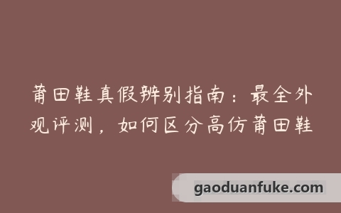 莆田鞋真假辨别指南：最全外观评测，如何区分高仿莆田鞋