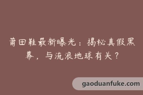 莆田鞋最新曝光：揭秘真假黑幕，与流浪地球有关？