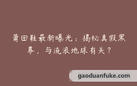 莆田鞋最新曝光：揭秘真假黑幕，与流浪地球有关？