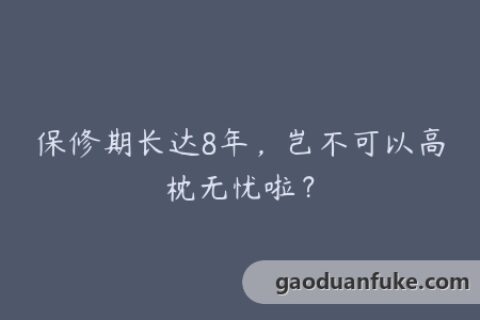 保修期长达8年，岂不可以高枕无忧啦？