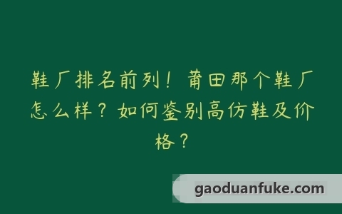 鞋厂排名前列！莆田那个鞋厂怎么样？如何鉴别高仿鞋及价格？