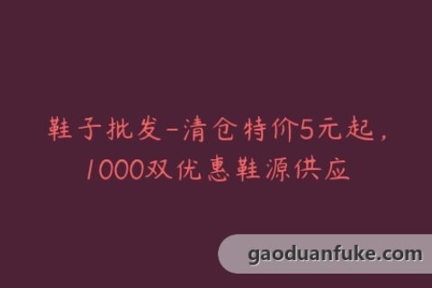 鞋子批发-清仓特价5元起，1000双优惠鞋源供应