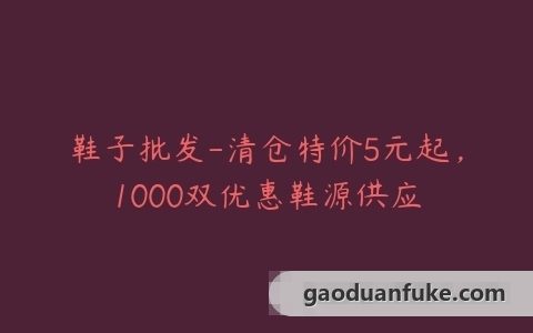 鞋子批发-清仓特价5元起，1000双优惠鞋源供应