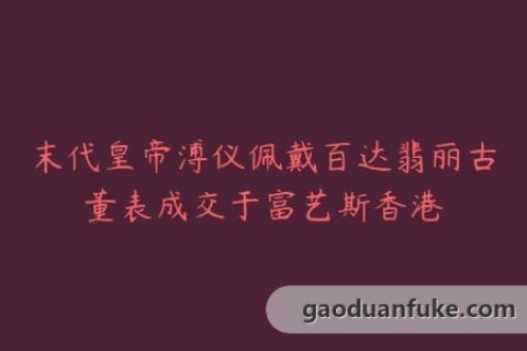 末代皇帝溥仪佩戴百达翡丽古董表成交于富艺斯香港