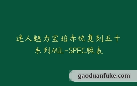 迷人魅力宝珀赤忱复刻五十噚系列MIL-SPEC腕表