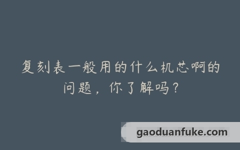 复刻表一般用的什么机芯啊的问题，你了解吗？