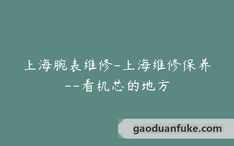 上海腕表维修-上海维修保养–看机芯的地方
