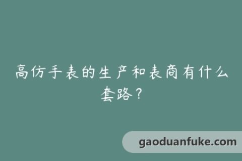 高仿手表的生产和表商有什么套路？