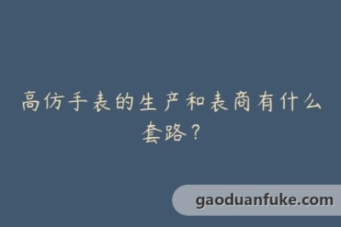 高仿手表的生产和表商有什么套路？