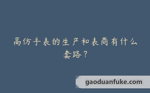 高仿手表的生产和表商有什么套路？