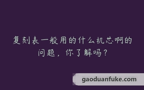 复刻表一般用的什么机芯啊的问题，你了解吗？