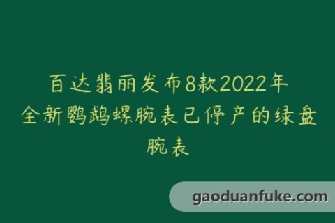 百达翡丽发布8款2022年全新鹦鹉螺腕表已停产的绿盘腕表