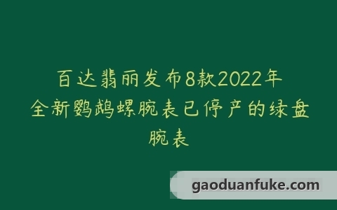 百达翡丽发布8款2022年全新鹦鹉螺腕表已停产的绿盘腕表