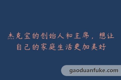 杰克宝的创始人和主席，想让自己的家庭生活更加美好