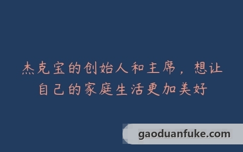 杰克宝的创始人和主席，想让自己的家庭生活更加美好
