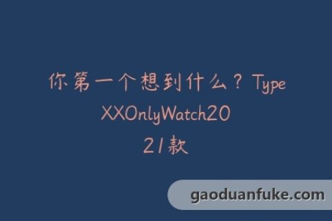 你第一个想到什么？TypeXXOnlyWatch2021款