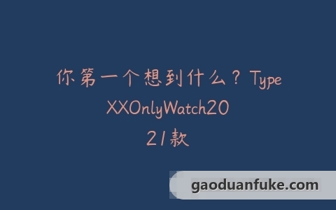 你第一个想到什么？TypeXXOnlyWatch2021款
