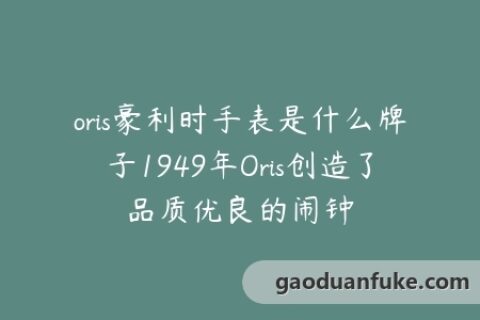 oris豪利时手表是什么牌子1949年Oris创造了品质优良的闹钟