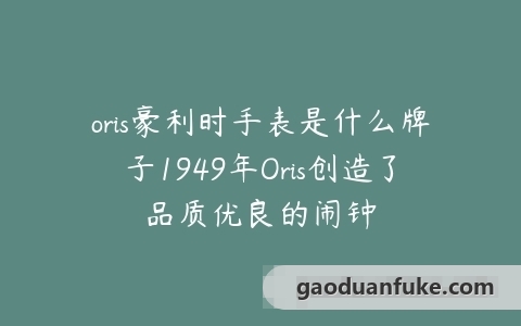 oris豪利时手表是什么牌子1949年Oris创造了品质优良的闹钟