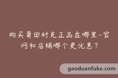 购买莆田耐克正品在哪里-官网和店铺哪个更优惠？