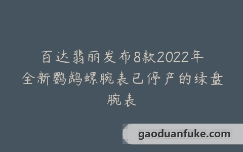 百达翡丽发布8款2022年全新鹦鹉螺腕表已停产的绿盘腕表