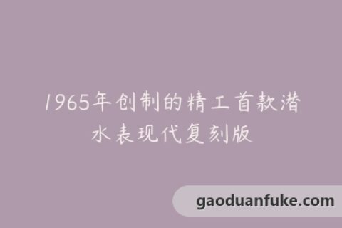 1965年创制的精工首款潜水表现代复刻版