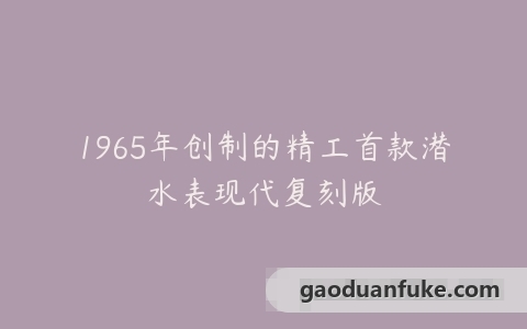 1965年创制的精工首款潜水表现代复刻版