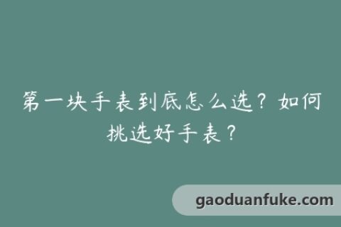 第一块手表到底怎么选？如何挑选好手表？