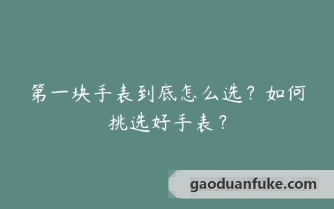 第一块手表到底怎么选？如何挑选好手表？