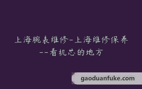 上海腕表维修-上海维修保养–看机芯的地方