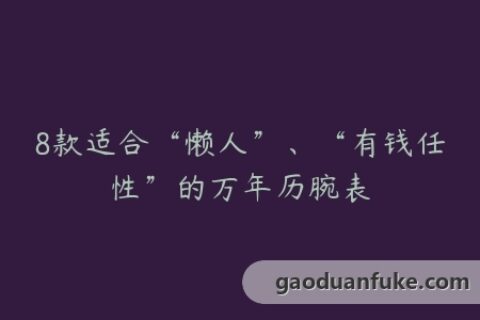 8款适合“懒人”、“有钱任性”的万年历腕表