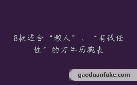 8款适合“懒人”、“有钱任性”的万年历腕表