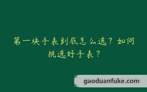 第一块手表到底怎么选？如何挑选好手表？
