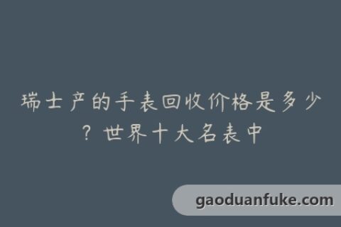 瑞士产的手表回收价格是多少？世界十大名表中