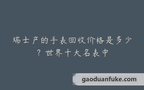 瑞士产的手表回收价格是多少？世界十大名表中