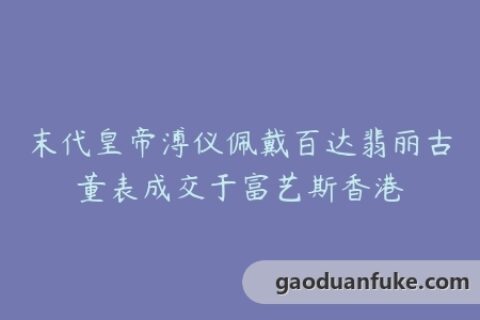 末代皇帝溥仪佩戴百达翡丽古董表成交于富艺斯香港