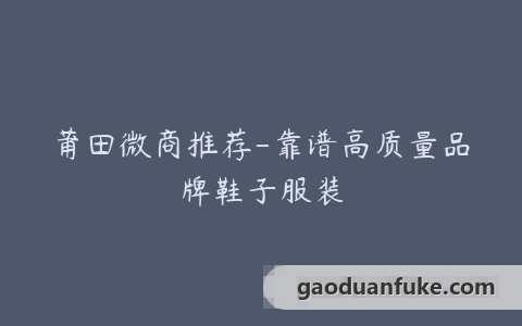 莆田微商推荐-靠谱高质量品牌鞋子服装