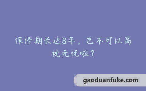 保修期长达8年，岂不可以高枕无忧啦？
