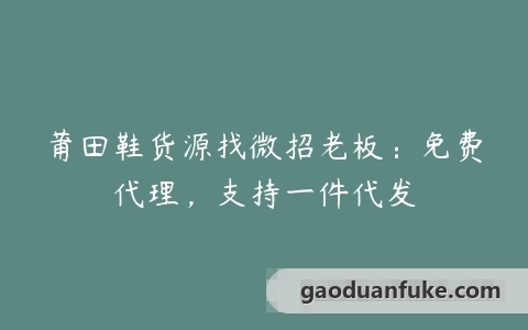 莆田鞋货源找微招老板：免费代理，支持一件代发