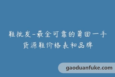 鞋批发-最全可靠的莆田一手货源鞋价格表和品牌