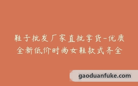 鞋子批发厂家直批拿货-优质全新低价时尚女鞋款式齐全