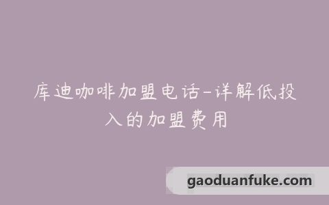 库迪咖啡加盟电话-详解低投入的加盟费用