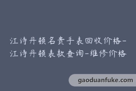 江诗丹顿名贵手表回收价格-江诗丹顿表款查询-维修价格