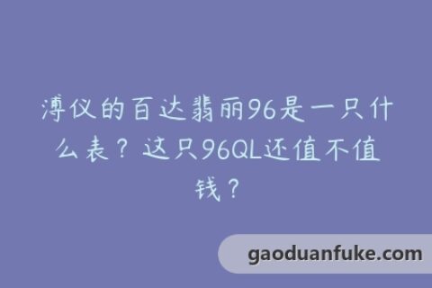 溥仪的百达翡丽96是一只什么表？这只96QL还值不值钱？